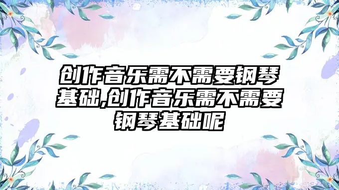 創(chuàng)作音樂需不需要鋼琴基礎(chǔ),創(chuàng)作音樂需不需要鋼琴基礎(chǔ)呢