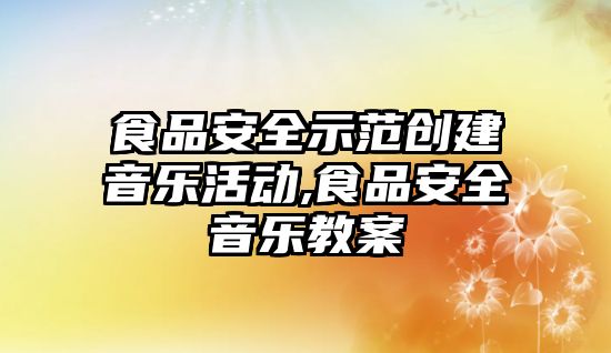 食品安全示范創(chuàng)建音樂活動,食品安全音樂教案