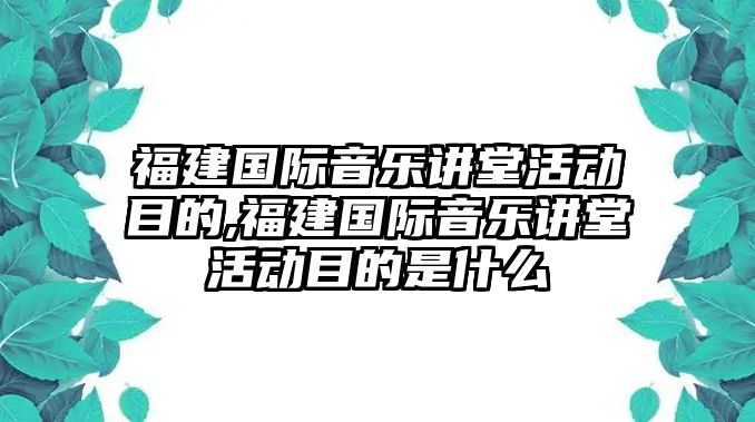 福建國際音樂講堂活動目的,福建國際音樂講堂活動目的是什么