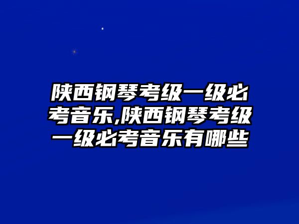 陜西鋼琴考級一級必考音樂,陜西鋼琴考級一級必考音樂有哪些