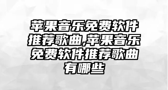 蘋果音樂免費軟件推薦歌曲,蘋果音樂免費軟件推薦歌曲有哪些