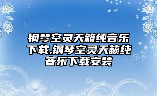 鋼琴空靈天籟純音樂下載,鋼琴空靈天籟純音樂下載安裝