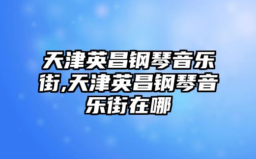 天津英昌鋼琴音樂街,天津英昌鋼琴音樂街在哪