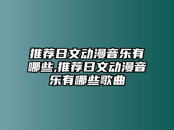 推薦日文動漫音樂有哪些,推薦日文動漫音樂有哪些歌曲