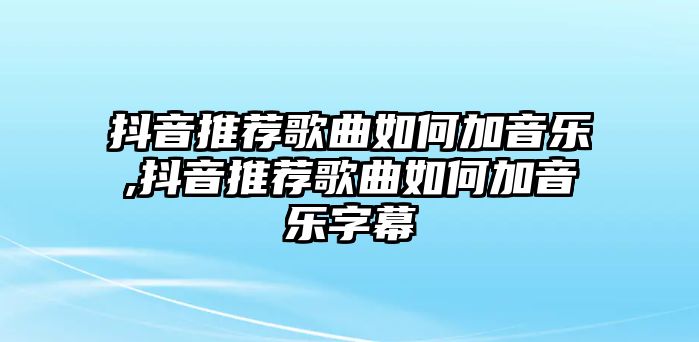 抖音推薦歌曲如何加音樂,抖音推薦歌曲如何加音樂字幕