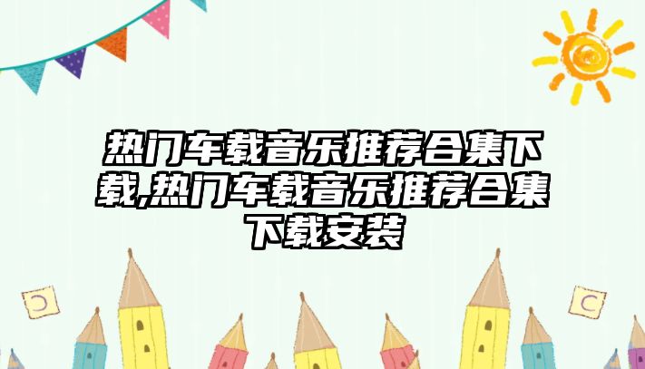 熱門車載音樂推薦合集下載,熱門車載音樂推薦合集下載安裝