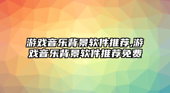 游戲音樂背景軟件推薦,游戲音樂背景軟件推薦免費