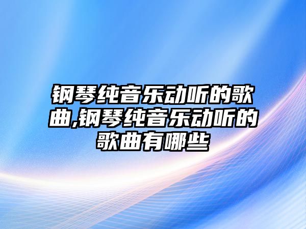 鋼琴純音樂動聽的歌曲,鋼琴純音樂動聽的歌曲有哪些