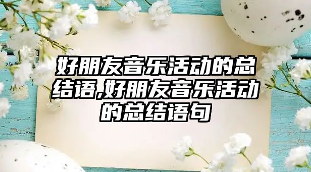 好朋友音樂活動(dòng)的總結(jié)語(yǔ),好朋友音樂活動(dòng)的總結(jié)語(yǔ)句