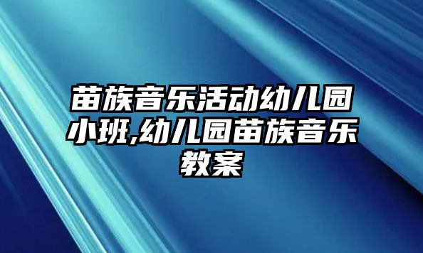 苗族音樂活動(dòng)幼兒園小班,幼兒園苗族音樂教案