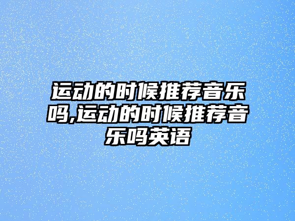 運動的時候推薦音樂嗎,運動的時候推薦音樂嗎英語