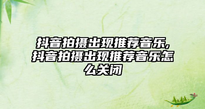 抖音拍攝出現推薦音樂,抖音拍攝出現推薦音樂怎么關閉