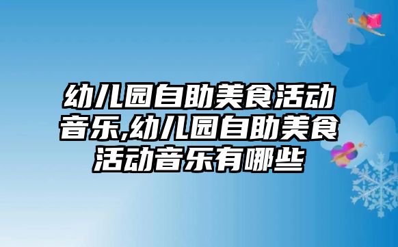 幼兒園自助美食活動音樂,幼兒園自助美食活動音樂有哪些