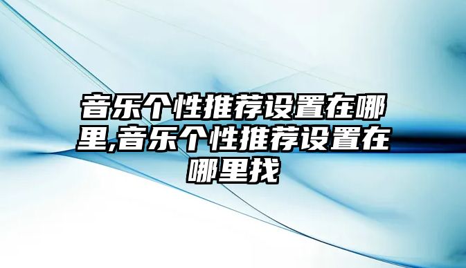 音樂個性推薦設置在哪里,音樂個性推薦設置在哪里找