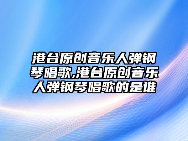 港臺原創音樂人彈鋼琴唱歌,港臺原創音樂人彈鋼琴唱歌的是誰