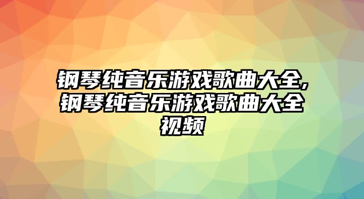 鋼琴純音樂游戲歌曲大全,鋼琴純音樂游戲歌曲大全視頻