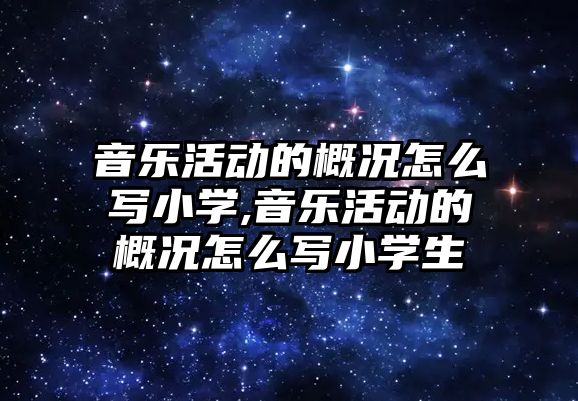 音樂活動的概況怎么寫小學,音樂活動的概況怎么寫小學生