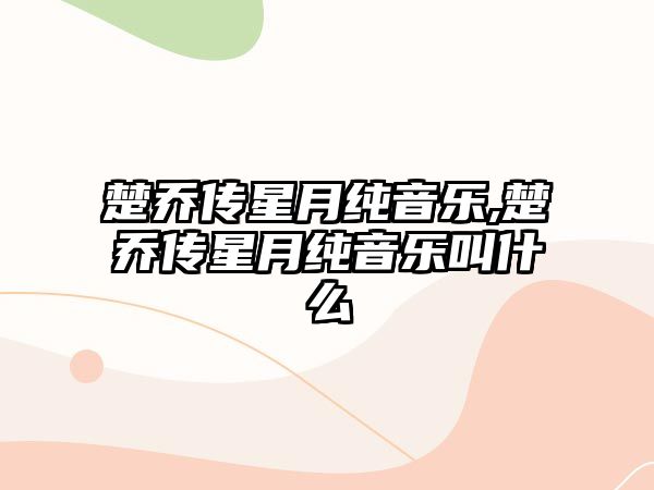 楚喬傳星月純音樂,楚喬傳星月純音樂叫什么