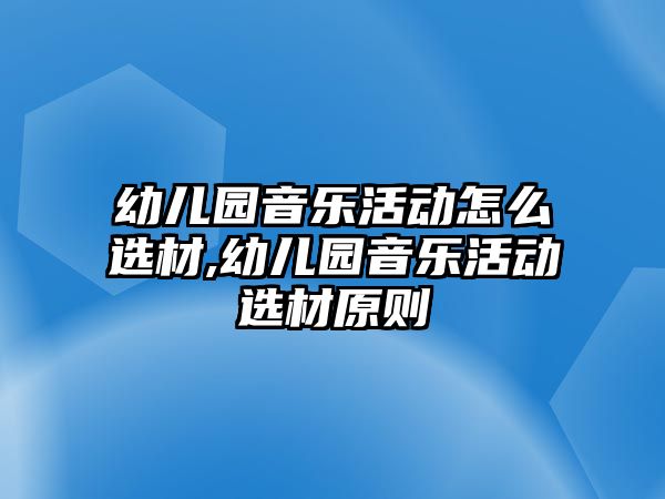 幼兒園音樂活動怎么選材,幼兒園音樂活動選材原則