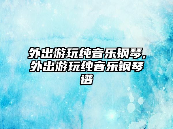 外出游玩純音樂鋼琴,外出游玩純音樂鋼琴譜