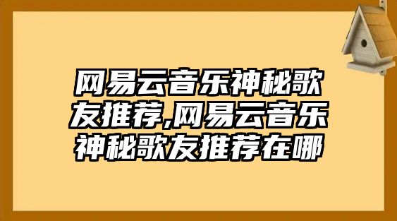 網(wǎng)易云音樂神秘歌友推薦,網(wǎng)易云音樂神秘歌友推薦在哪