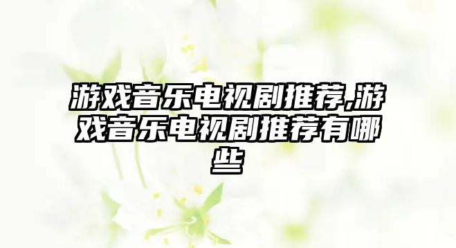 游戲音樂電視劇推薦,游戲音樂電視劇推薦有哪些