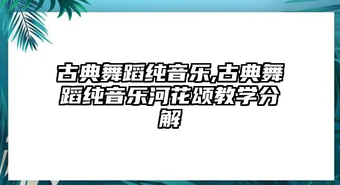 古典舞蹈純音樂,古典舞蹈純音樂河花頌教學分解