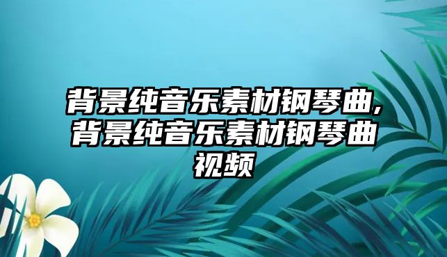 背景純音樂素材鋼琴曲,背景純音樂素材鋼琴曲視頻