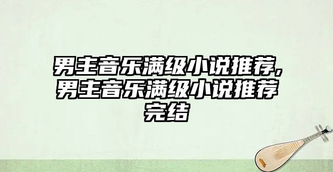 男主音樂(lè)滿級(jí)小說(shuō)推薦,男主音樂(lè)滿級(jí)小說(shuō)推薦完結(jié)