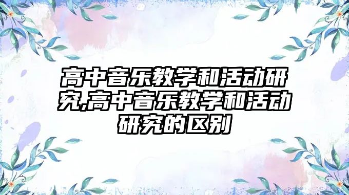 高中音樂教學和活動研究,高中音樂教學和活動研究的區別