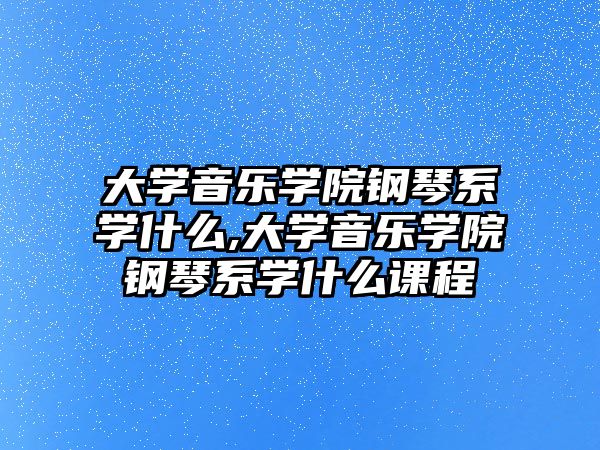 大學音樂學院鋼琴系學什么,大學音樂學院鋼琴系學什么課程