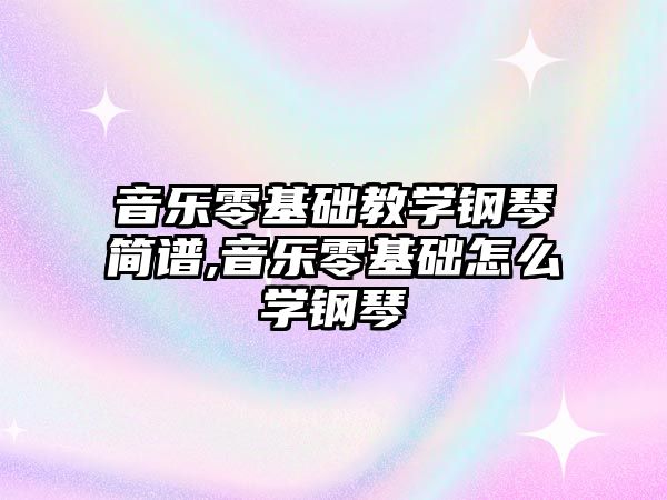 音樂零基礎教學鋼琴簡譜,音樂零基礎怎么學鋼琴