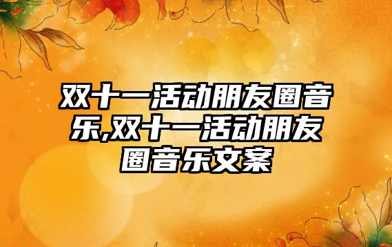 雙十一活動朋友圈音樂,雙十一活動朋友圈音樂文案