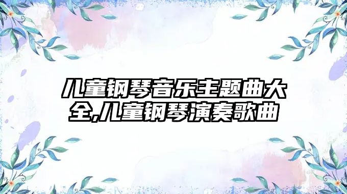 兒童鋼琴音樂主題曲大全,兒童鋼琴演奏歌曲