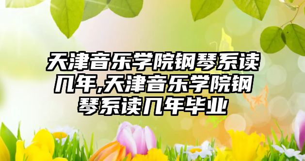 天津音樂學院鋼琴系讀幾年,天津音樂學院鋼琴系讀幾年畢業