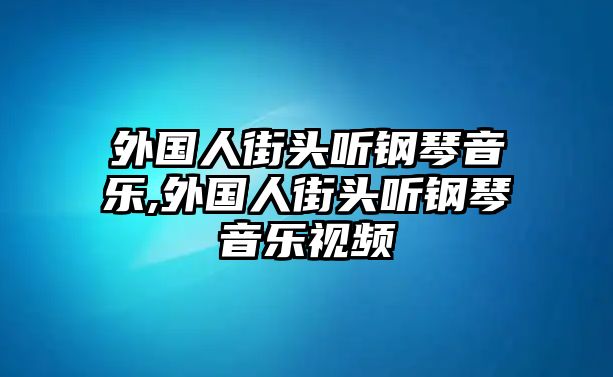 外國人街頭聽鋼琴音樂,外國人街頭聽鋼琴音樂視頻