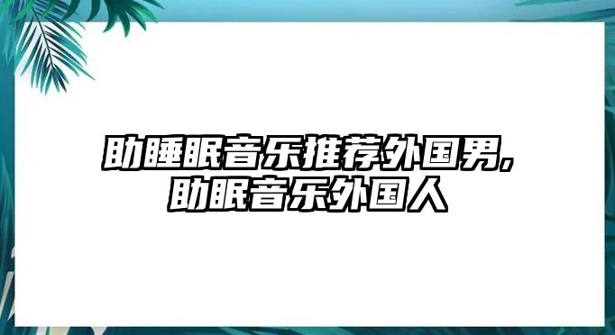 助睡眠音樂推薦外國男,助眠音樂外國人