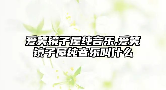 愛笑鏡子屋純音樂,愛笑鏡子屋純音樂叫什么