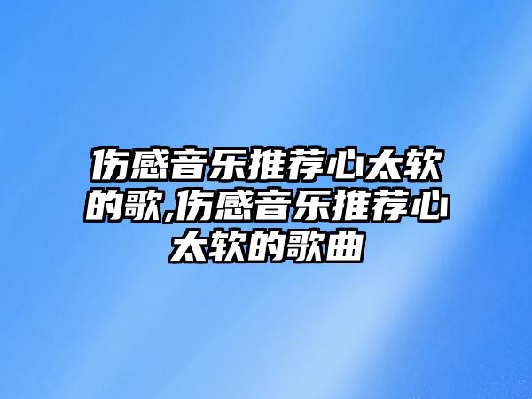 傷感音樂(lè)推薦心太軟的歌,傷感音樂(lè)推薦心太軟的歌曲