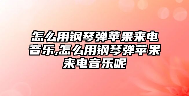 怎么用鋼琴彈蘋果來電音樂,怎么用鋼琴彈蘋果來電音樂呢