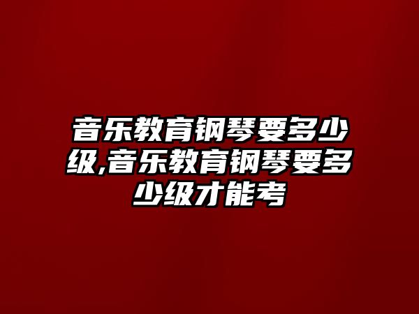 音樂教育鋼琴要多少級,音樂教育鋼琴要多少級才能考