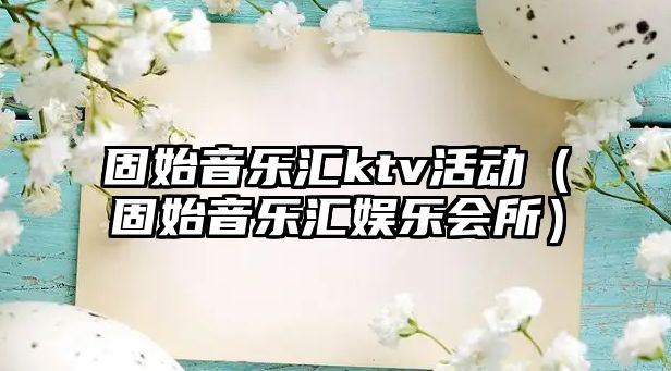 固始音樂匯ktv活動（固始音樂匯娛樂會所）