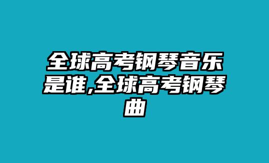 全球高考鋼琴音樂是誰,全球高考鋼琴曲