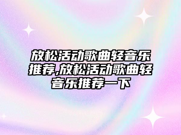 放松活動歌曲輕音樂推薦,放松活動歌曲輕音樂推薦一下