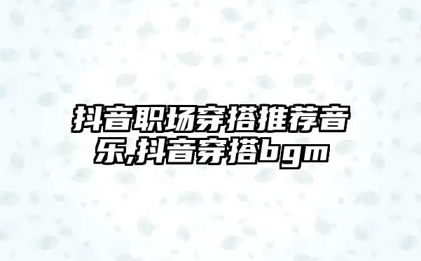 抖音職場穿搭推薦音樂,抖音穿搭bgm