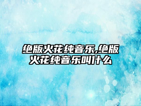 絕版火花純音樂(lè),絕版火花純音樂(lè)叫什么