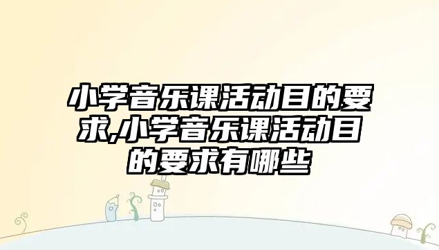 小學音樂課活動目的要求,小學音樂課活動目的要求有哪些