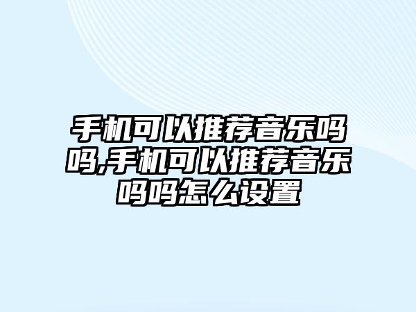 手機可以推薦音樂嗎嗎,手機可以推薦音樂嗎嗎怎么設置