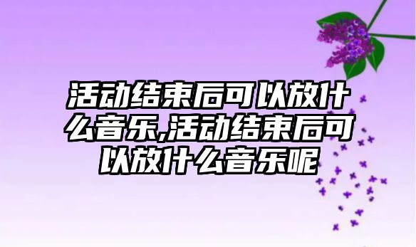 活動結束后可以放什么音樂,活動結束后可以放什么音樂呢