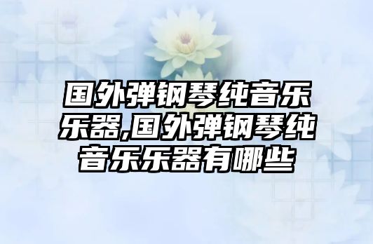 國外彈鋼琴純音樂樂器,國外彈鋼琴純音樂樂器有哪些